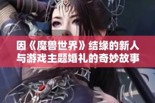 因《魔兽世界》结缘的新人与游戏主题婚礼的奇妙故事