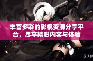 丰富多彩的影视资源分享平台，尽享精彩内容与体验
