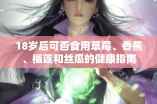 18岁后可否食用草莓、香蕉、榴莲和丝瓜的健康指南
