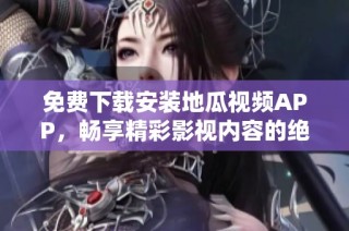 免费下载安装地瓜视频APP，畅享精彩影视内容的绝佳选择