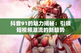 抖音91的魅力揭秘：引领短视频潮流的新趋势