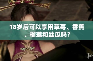 18岁后可以享用草莓、香蕉、榴莲和丝瓜吗？