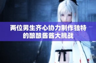 两位男生齐心协力制作独特的酿酿酱酱大挑战