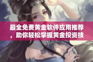 最全免费黄金软件应用推荐，助你轻松掌握黄金投资技巧