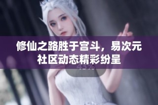 修仙之路胜于宫斗，易次元社区动态精彩纷呈