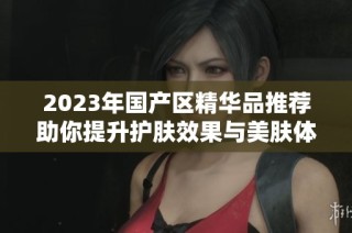 2023年国产区精华品推荐助你提升护肤效果与美肤体验