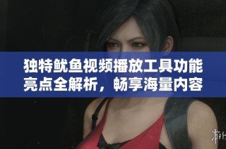 独特鱿鱼视频播放工具功能亮点全解析，畅享海量内容