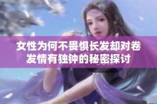 女性为何不畏惧长发却对卷发情有独钟的秘密探讨