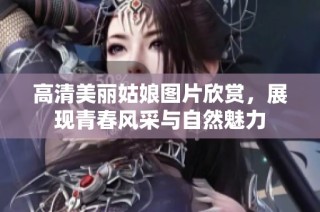 高清美丽姑娘图片欣赏，展现青春风采与自然魅力