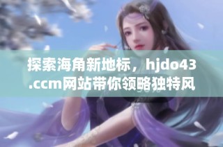 探索海角新地标，hjdo43.ccm网站带你领略独特风光