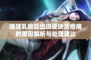 揉搓乳房后出现硬块及疼痛的原因解析与处理建议