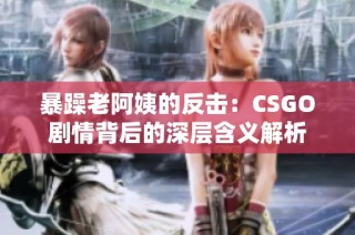 暴躁老阿姨的反击：CSGO剧情背后的深层含义解析