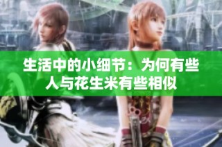 生活中的小细节：为何有些人与花生米有些相似
