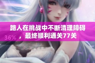路人在挑战中不断清理障碍，最终顺利通关77关