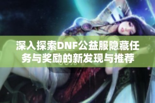 深入探索DNF公益服隐藏任务与奖励的新发现与推荐