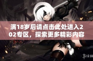 满18岁后请点击此处进入202专区，探索更多精彩内容