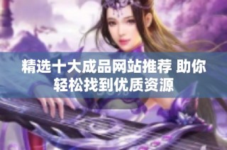 精选十大成品网站推荐 助你轻松找到优质资源