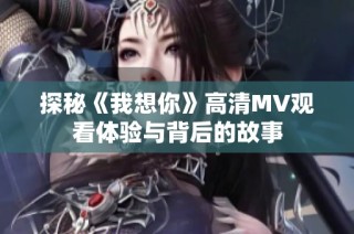 探秘《我想你》高清MV观看体验与背后的故事