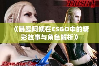 《暴躁阿姨在CSGO中的精彩故事与角色解析》