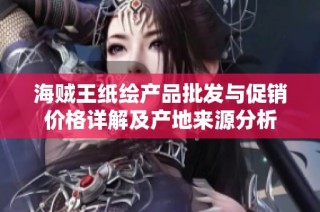 海贼王纸绘产品批发与促销价格详解及产地来源分析