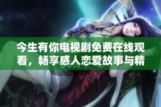 今生有你电视剧免费在线观看，畅享感人恋爱故事与精彩剧情
