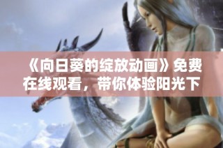 《向日葵的绽放动画》免费在线观看，带你体验阳光下的喜剧魅力