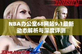 NBA办公室68网站9.1最新动态解析与深度评测