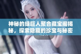 神秘的绿巨人聚合藏宝阁揭秘，探索隐藏的珍宝与秘密