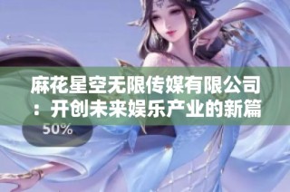 麻花星空无限传媒有限公司：开创未来娱乐产业的新篇章