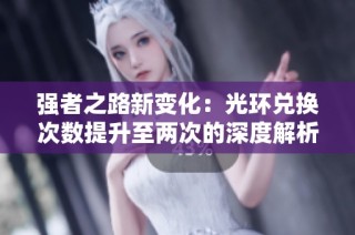 强者之路新变化：光环兑换次数提升至两次的深度解析