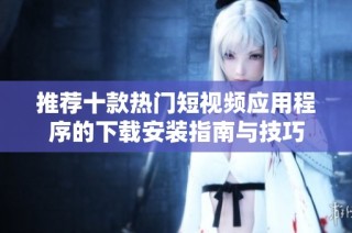 推荐十款热门短视频应用程序的下载安装指南与技巧