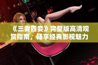《三妻四妾》完整版高清观赏指南，畅享经典影视魅力
