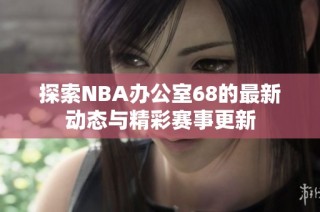 探索NBA办公室68的最新动态与精彩赛事更新