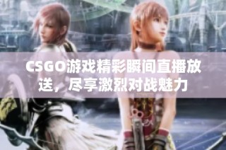 CSGO游戏精彩瞬间直播放送，尽享激烈对战魅力