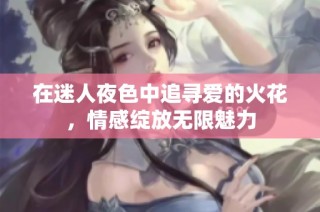 在迷人夜色中追寻爱的火花，情感绽放无限魅力
