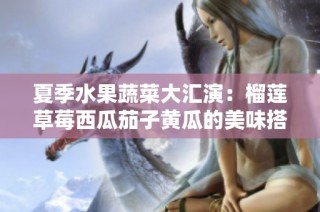 夏季水果蔬菜大汇演：榴莲草莓西瓜茄子黄瓜的美味搭配