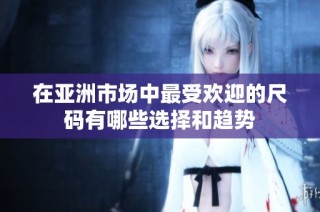 在亚洲市场中最受欢迎的尺码有哪些选择和趋势