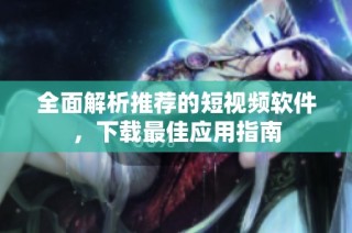 全面解析推荐的短视频软件，下载最佳应用指南