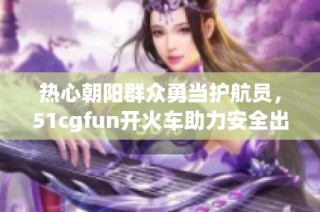 热心朝阳群众勇当护航员，51cgfun开火车助力安全出行