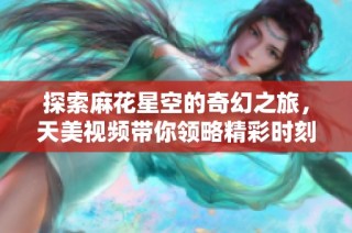 探索麻花星空的奇幻之旅，天美视频带你领略精彩时刻
