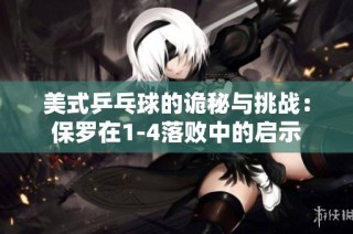 美式乒乓球的诡秘与挑战：保罗在1-4落败中的启示