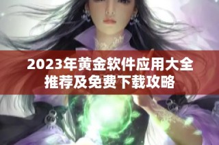 2023年黄金软件应用大全推荐及免费下载攻略