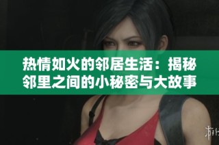 热情如火的邻居生活：揭秘邻里之间的小秘密与大故事