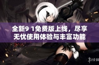 全新9 1免费版上线，尽享无忧使用体验与丰富功能