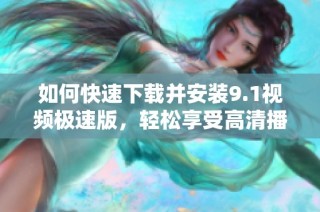 如何快速下载并安装9.1视频极速版，轻松享受高清播放体验