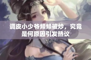 调皮小少爷频频被炒，究竟是何原因引发热议