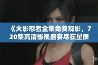 《火影忍者全集免费观影，720集高清影视盛宴尽在星辰影院》