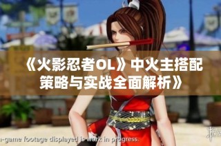 《火影忍者OL》中火主搭配策略与实战全面解析》