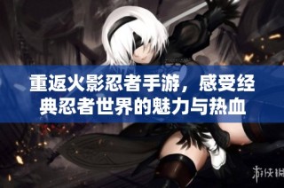 重返火影忍者手游，感受经典忍者世界的魅力与热血