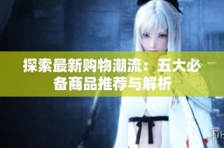 探索最新购物潮流：五大必备商品推荐与解析